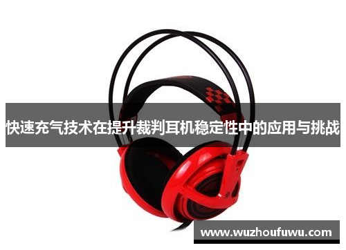 快速充气技术在提升裁判耳机稳定性中的应用与挑战