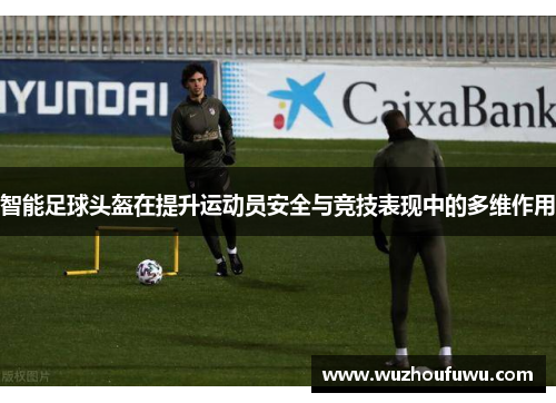 智能足球头盔在提升运动员安全与竞技表现中的多维作用